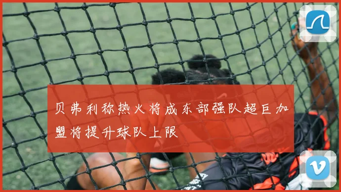 贝弗利称热火将成东部强队超巨加盟将提升球队上限
