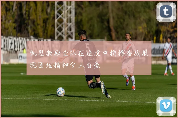 凯恩激励全队在逆境中拼搏奋战展现团结精神令人自豪