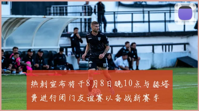 热刺宣布将于8月8日晚10点与赫塔费进行闭门友谊赛以备战新赛季