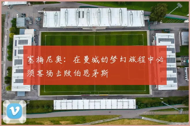 塞梅尼奥：在曼城的梦幻旅程中必须客场击败伯恩茅斯