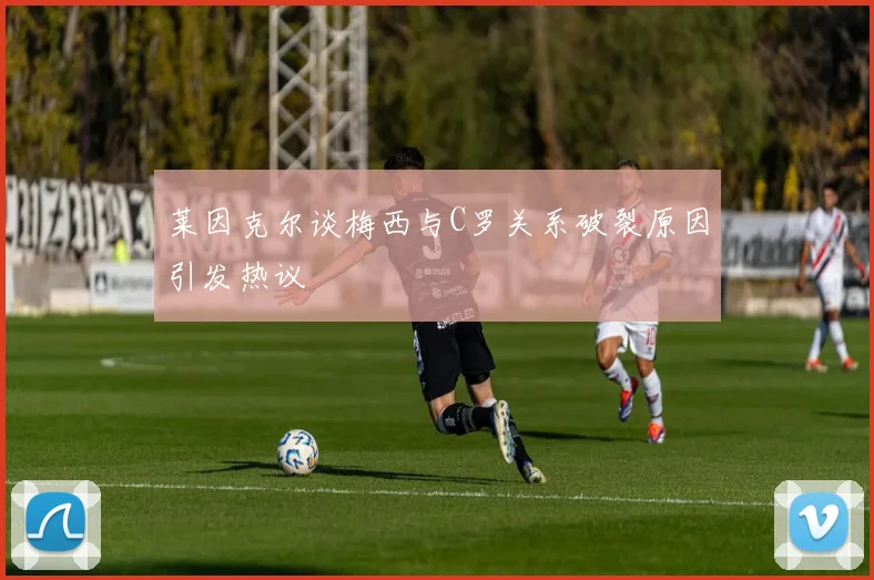 莱因克尔谈梅西与C罗关系破裂原因引发热议