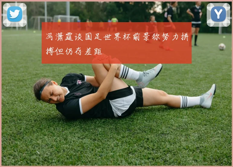 冯潇霆谈国足世界杯前景称努力拼搏但仍存差距