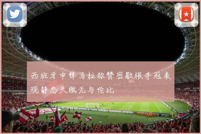 西班牙中锋马拉称赞密歇根夺冠表现静态天赋无与伦比