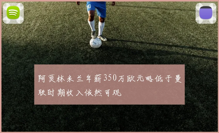 阿莫林米兰年薪350万欧元略低于曼联时期收入依然可观