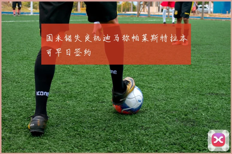 国米错失良机迪马称帕莱斯特拉本可早日签约