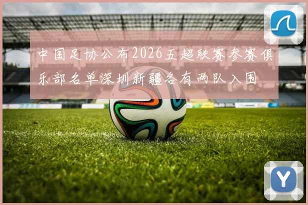 中国足协公布2026五超联赛参赛俱乐部名单深圳新疆各有两队入围