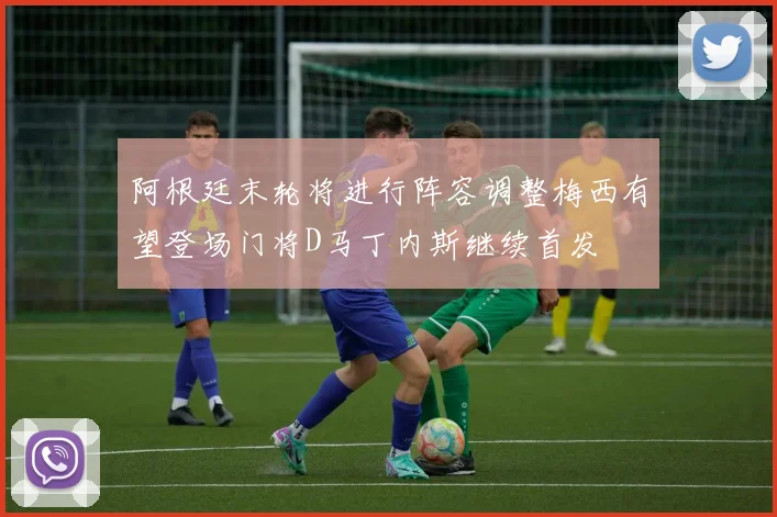 阿根廷末轮将进行阵容调整梅西有望登场门将D马丁内斯继续首发